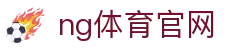 NG体育综合娱乐平台 - 体育电竞一体化体验